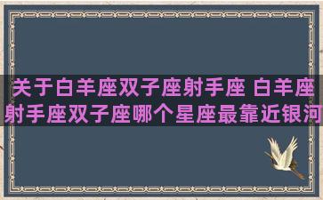 关于白羊座双子座射手座 白羊座射手座双子座哪个星座最靠近银河系的中心 关于白羊座双子座射手座 白羊座射手座双子座哪个星座最靠近银河系的中心